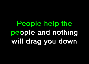 People help the

people and nothing
will drag you down