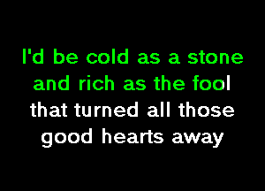 I'd be cold as a stone
and rich as the fool
that turned all those

good hearts away