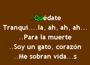 ..Quwate
Tranqui....la, ah, ah, ah...

..Para la muerte
..Soy un gato, corazc'm
..Me sobran vida...s