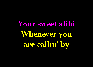 Your sweet alibi

thenever you

are callin' by