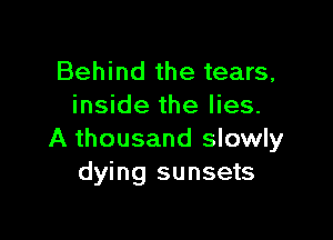 Behind the tears,
inside the lies.

A thousand slowly
dying sunsets
