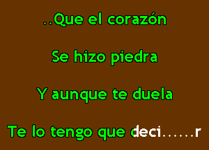..Que el coraz6n
Se hizo piedra

Y aunque te duela

Te lo tengo que deci ...... r
