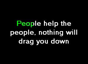 People help the

people, nothing will
drag you down