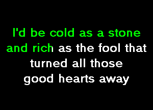 I'd be cold as a stone
and rich as the fool that
turned all those
good hearts away