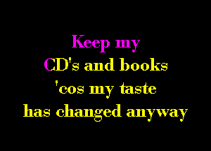 Keep my
CD'S and books

'cos my taste

has changed anyway
