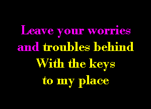 Leave your worries

and troubles behind
W ifh the keys
to my place