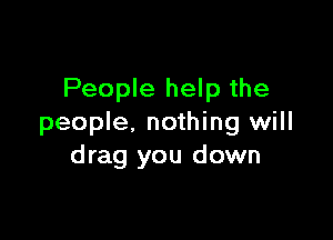 People help the

people, nothing will
drag you down