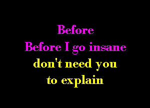 Before
Before I go insane

don't need you

to explain