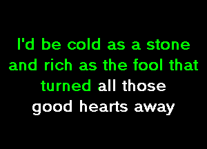 I'd be cold as a stone
and rich as the fool that
turned all those
good hearts away
