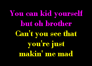 You can kid yourself
but oh brother

Can't you see that
you're just

makin' me mad