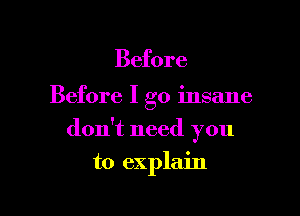 Before

Before I go insane

don't need you

to explain