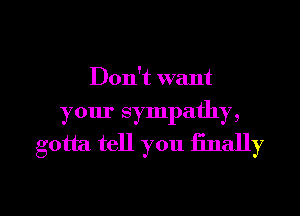 Don't want
your sympathy,
gotta tell you finally

g