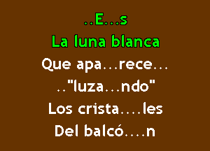 ..E...s
La luna blanca
Que apa...rece...

..luza. ..ndo
Los crista....les
Del balcd....n