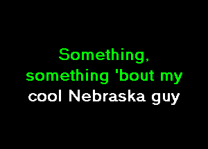 Something,

something 'bout my
cool Nebraska guy