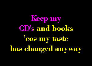 Keep my
CD'S and books

'cos my taste

has changed anyway