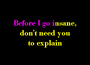 Before I go insane,

don't need you

to explain