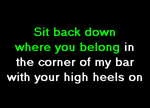 Sit back down
where you belong in

the corner of my bar
with your high heels on