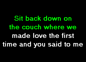 Sit back down on
the couch where we
made love the first
time and you said to me