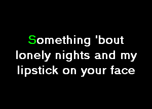 Something 'bout

lonely nights and my
lipstick on your face