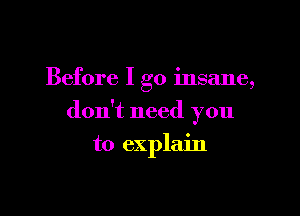 Before I go insane,

don't need you

to explain