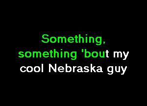 Something,

something 'bout my
cool Nebraska guy