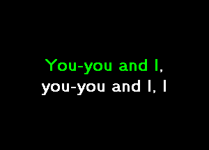 You-you and l,

you-you and I, I