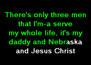There's only three men
that l'm-a serve
my whole life, it's my

daddy and Nebraska
and Jesus Christ