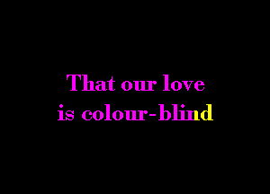 That our love

is colour-blind