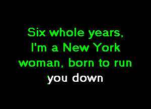 Six whole years,
I'm a New York

woman, born to run
you down