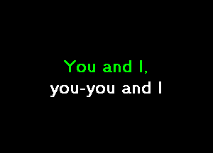 You and l,

you-you and l