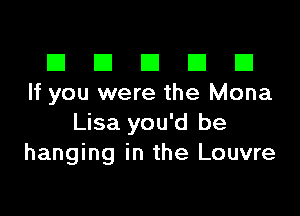 El III E El El
If you were the Mona

Lisa you'd be
hanging in the Louvre