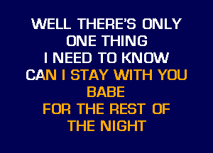 WELL THERE'S ONLY
ONE THING
I NEED TO KNOW
CAN I STAY WITH YOU
BABE
FOR THE REST OF
THE NIGHT