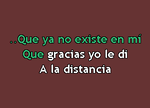 ..Que ya no existe en mi

Que gracias yo le di
A la distancia