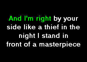 And I'm right by your
side like a thief in the
night I stand in
front of a masterpiece