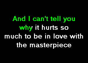 And I can't tell you
why it hurts so

much to be in love with
the masterpiece