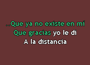 ..Que ya no existe en mi

Que gracias yo le di
A la distancia