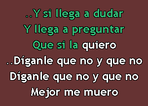 ..Y si llega a dudar
Y llega a preguntar
Que si la quiero
..Diganle que no y que no
Diganle que no y que no
Mejor me muero