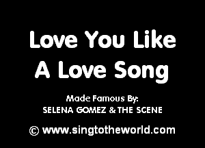 L(Qve Yam Like
A have 3mg

Made Famous Ban
SELENA GOMEZ 8gTHE SCENE

(z) www.singtotheworld.com