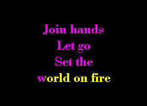 Join hands

Let go

Set the
world on fire