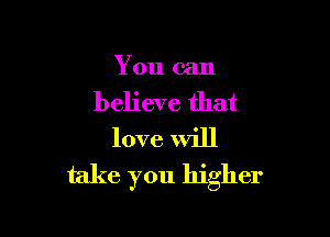 You can

believe that

love Will
take you higher