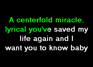 A centerfold miracle,
lyrical you've saved my
life again and I
want you to know baby