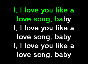 l, I love you like a
love song, baby
I, I love you like a

love song, baby
I, I love you like a
love song, baby