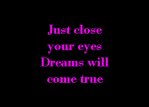 Just close

your eyes
Dreams will

come true