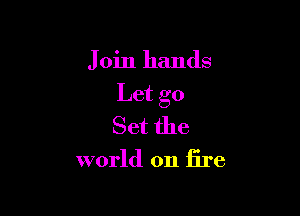 Join hands

Let go

Set the
world on fire