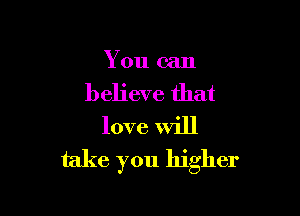 You can

believe that

love Will
take you higher