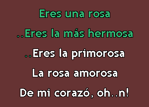 Eres una rosa
..Eres la mas hermosa

..Eres la primorosa

La rosa amorosa

De mi coraz6, oh..n! l