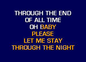 THROUGH THE END
OF ALL TIME
UH BABY
PLEASE
LET ME STAY
THROUGH THE NIGHT