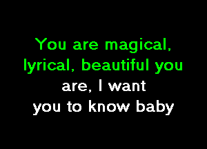 You are magical,
lyrical. beautiful you

are. I want
you to know baby
