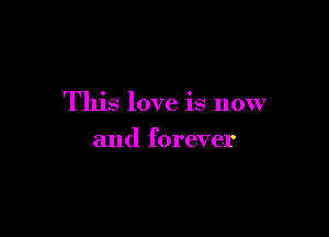 This love is now

and forever