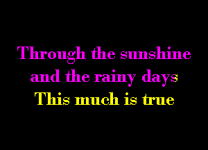 Through the sunshine

and the rainy days
This much is We